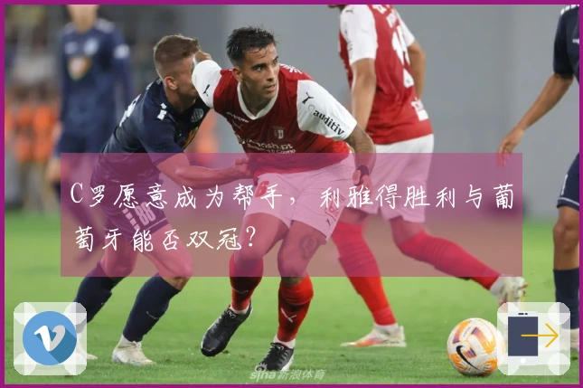 C罗愿意成为帮手，利雅得胜利与葡萄牙能否双冠？