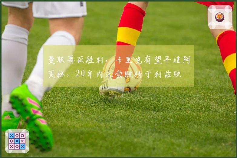 曼联再获胜利，卡里克有望平追阿莫林，20年内未尝败绩于利兹联