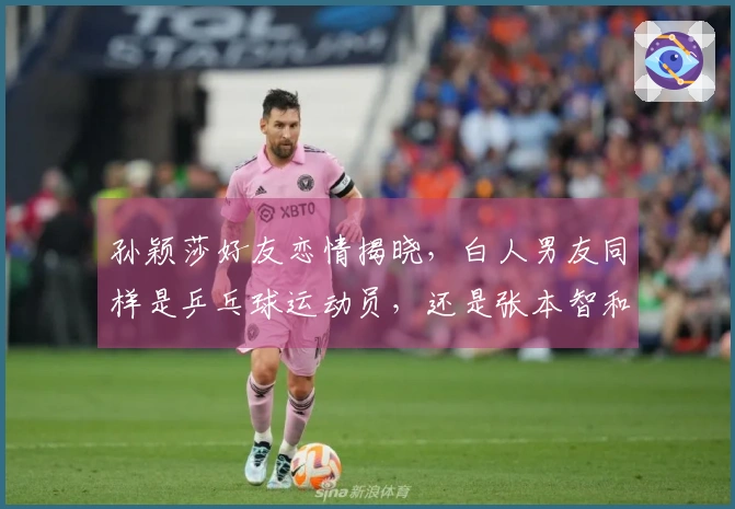 孙颖莎好友恋情揭晓，白人男友同样是乒乓球运动员，还是张本智和的劲敌