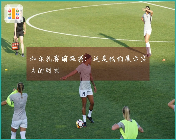 加尔扎赛前强调：这是我们展示实力的时刻