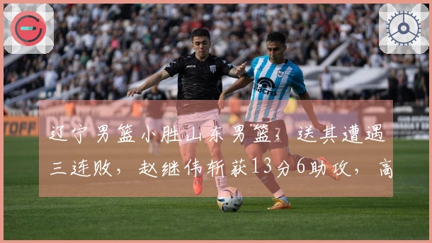 辽宁男篮小胜山东男篮,送其遭遇三连败,赵继伟斩获13分6助攻,高诗岩贡献14分5助攻8篮板