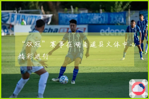 “双冠”赛事在湖南道县文体中心精彩进行