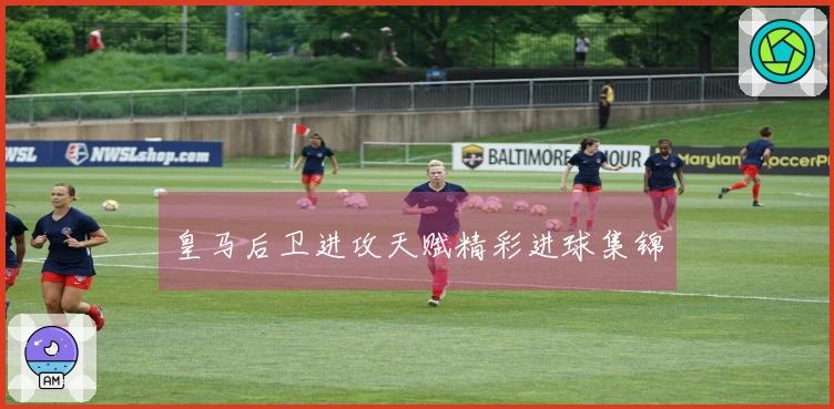 皇马后卫进攻天赋精彩进球集锦