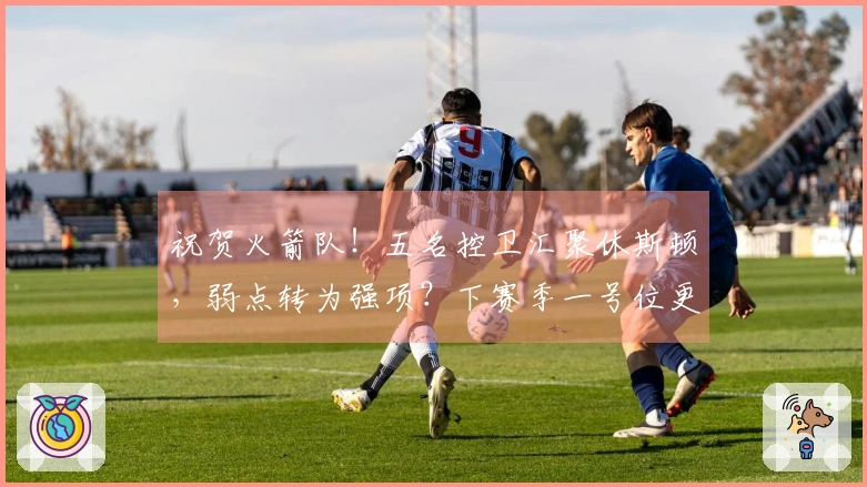 祝贺火箭队!五名控卫汇聚休斯顿,弱点转为强项?下赛季一号位更为奢华