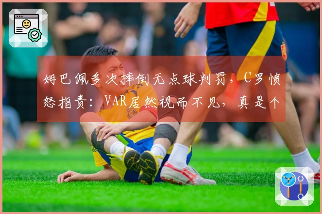 姆巴佩多次摔倒无点球判罚，C罗愤怒指责：VAR居然视而不见，真是个丑闻！