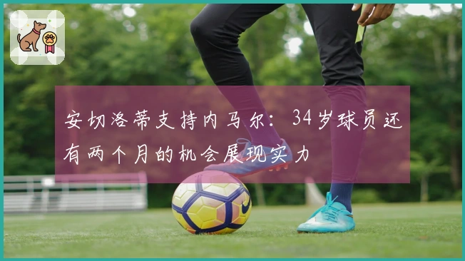 安切洛蒂支持内马尔：34岁球员还有两个月的机会展现实力
