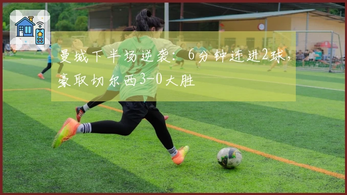 曼城下半场逆袭：6分钟连进2球，豪取切尔西3-0大胜