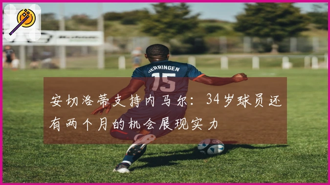安切洛蒂支持内马尔：34岁球员还有两个月的机会展现实力