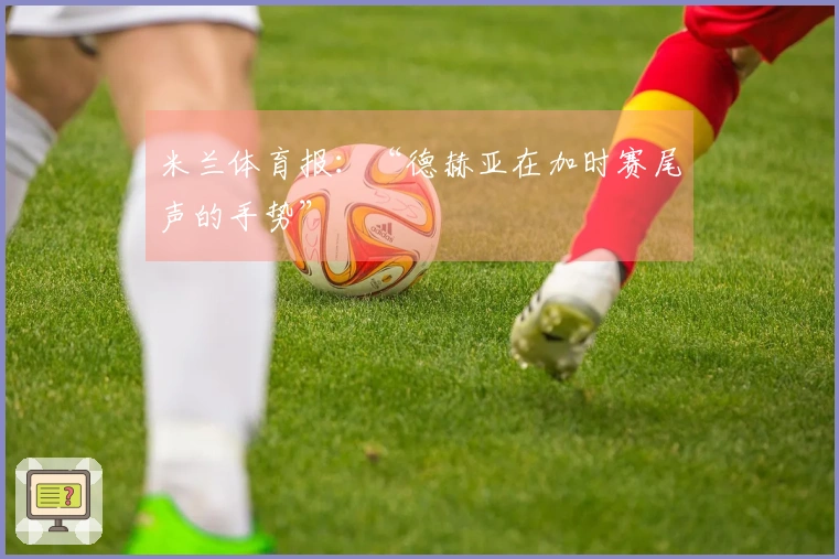 米兰体育报：“德赫亚在加时赛尾声的手势”