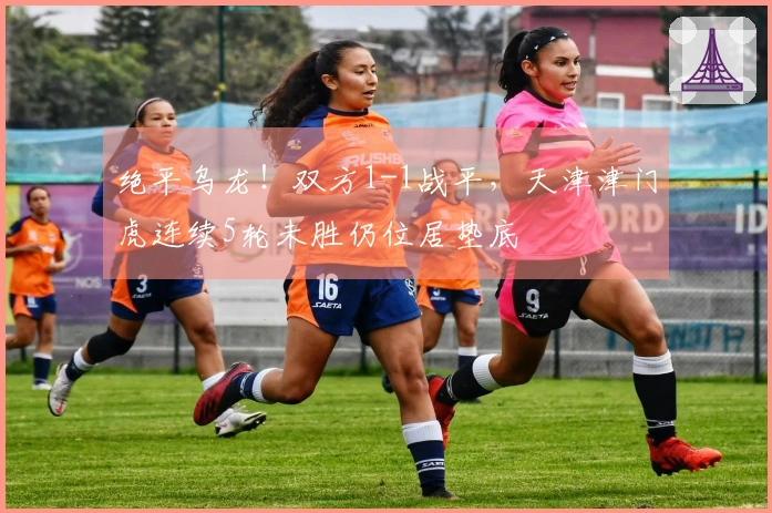 绝平乌龙！双方1-1战平，天津津门虎连续5轮未胜仍位居垫底