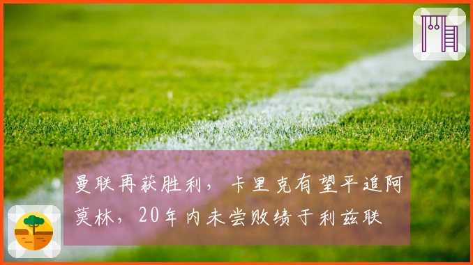 曼联再获胜利，卡里克有望平追阿莫林，20年内未尝败绩于利兹联