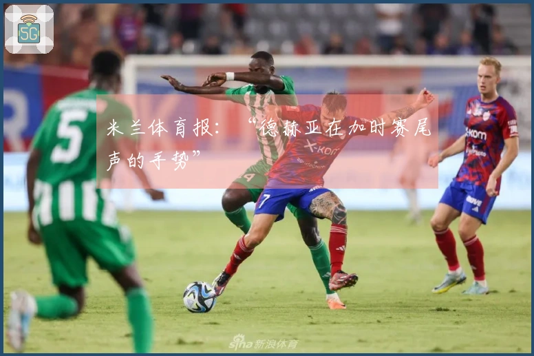 米兰体育报：“德赫亚在加时赛尾声的手势”