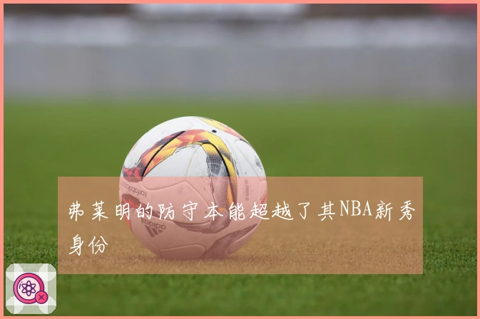 弗莱明的防守本能超越了其NBA新秀身份