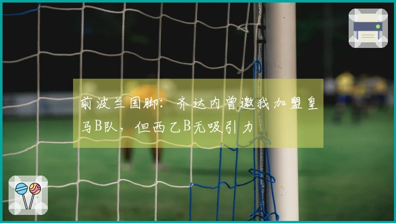 前波兰国脚：齐达内曾邀我加盟皇马B队，但西乙B无吸引力