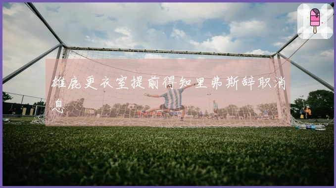 雄鹿更衣室提前得知里弗斯辞职消息