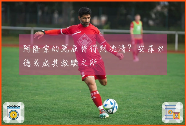 阿隆索的冤屈将得到洗清？安菲尔德或成其救赎之所