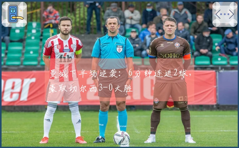 曼城下半场逆袭：6分钟连进2球，豪取切尔西3-0大胜