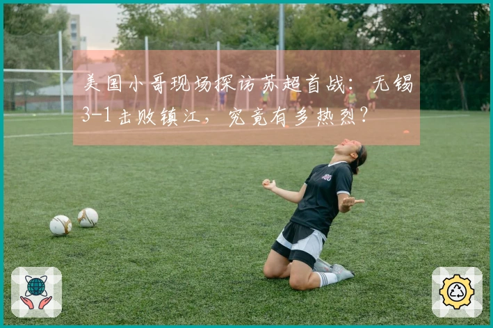 美国小哥现场探访苏超首战：无锡3-1击败镇江，究竟有多热烈？