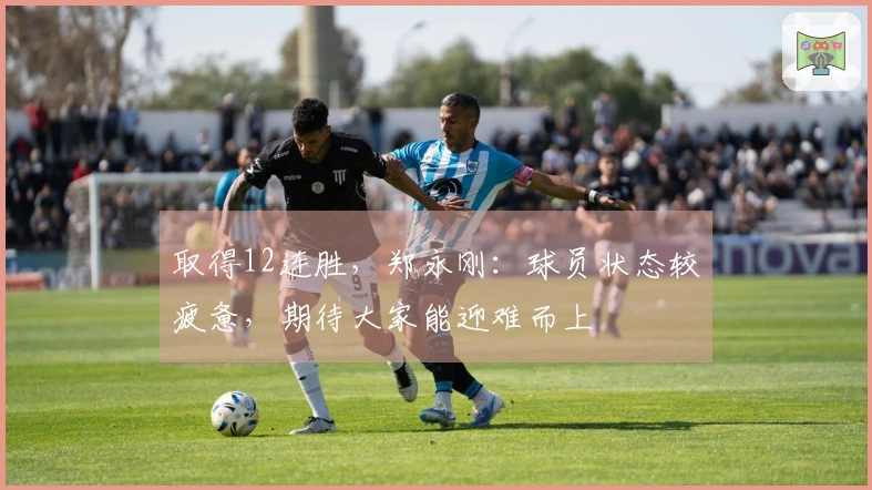 取得12连胜，郑永刚：球员状态较疲惫，期待大家能迎难而上