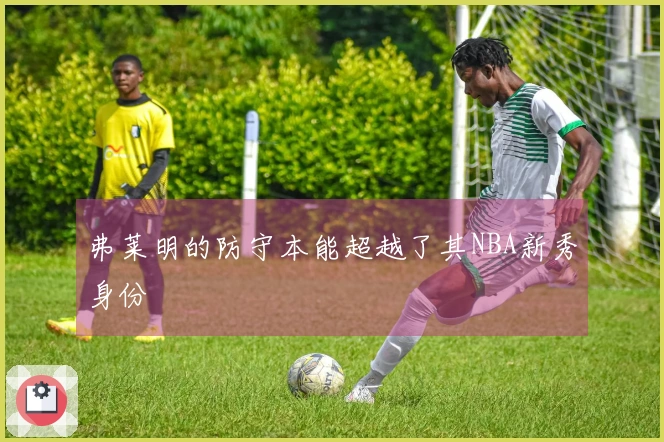 弗莱明的防守本能超越了其NBA新秀身份
