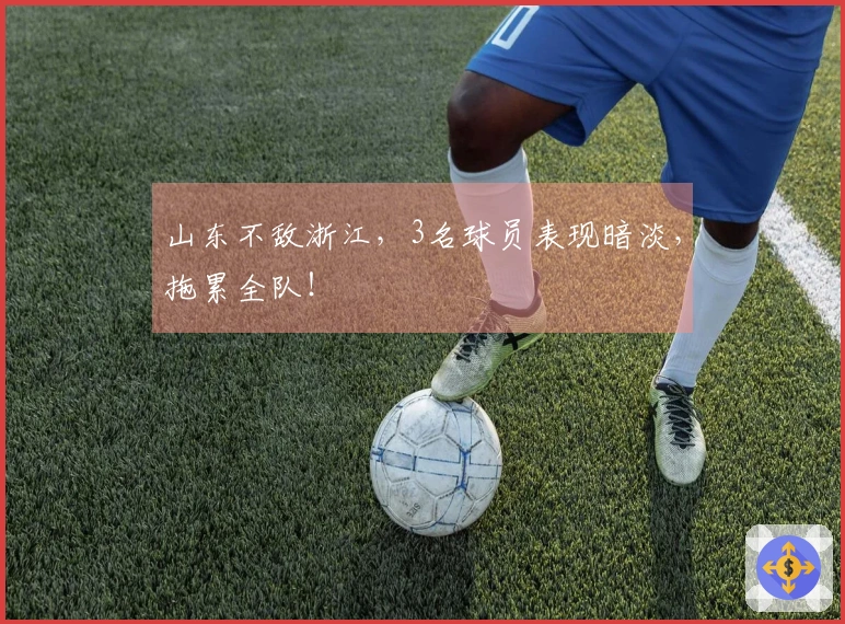 山东不敌浙江，3名球员表现暗淡，拖累全队！