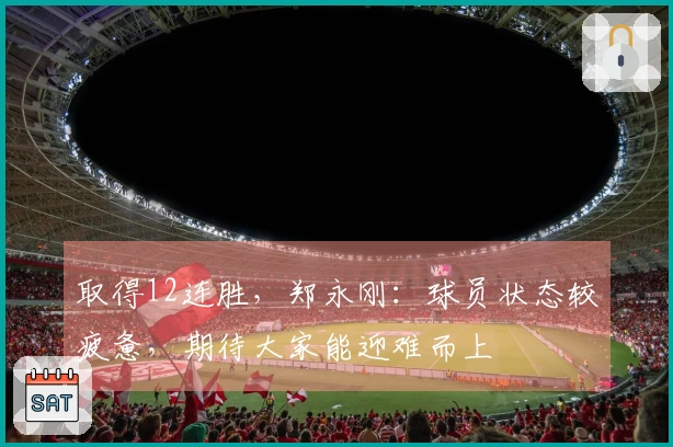 取得12连胜，郑永刚：球员状态较疲惫，期待大家能迎难而上