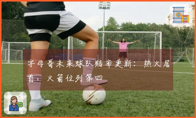 字母哥未来球队赔率更新：热火居首，火箭位列第四