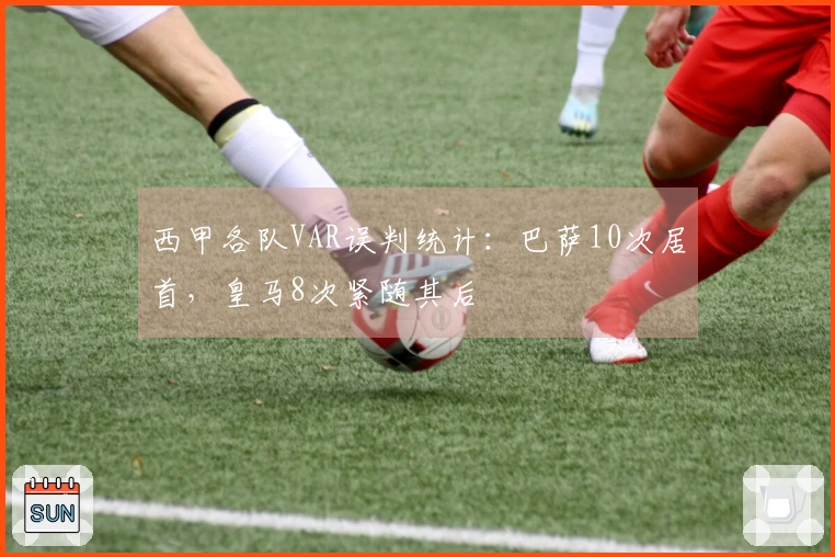 西甲各队VAR误判统计：巴萨10次居首，皇马8次紧随其后